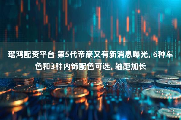 瑶鸿配资平台 第5代帝豪又有新消息曝光, 6种车色和3种内饰配色可选, 轴距加长