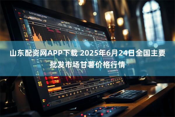 山东配资网APP下载 2025年6月24日全国主要批发市场甘薯价格行情