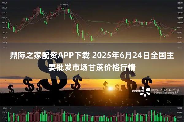 鼎际之家配资APP下载 2025年6月24日全国主要批发市场甘蔗价格行情