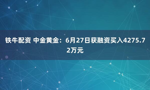 铁牛配资 中金黄金：6月27日获融资买入4275.72万元