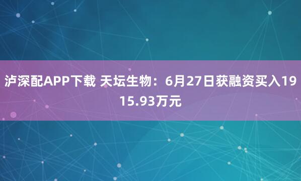 泸深配APP下载 天坛生物：6月27日获融资买入1915.93万元
