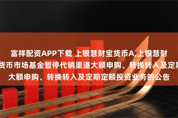 富祥配资APP下载 上银慧财宝货币A,上银慧财宝货币B: 上银慧财宝货币市场基金暂停代销渠道大额申购、转换转入及定期定额投资业务的公告