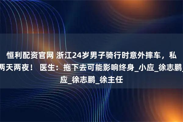 恒利配资官网 浙江24岁男子骑行时意外摔车，私处异常两天两夜！ 医生：拖下去可能影响终身_小应_徐志鹏_徐主任