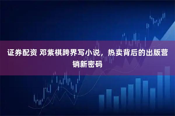 证券配资 邓紫棋跨界写小说，热卖背后的出版营销新密码