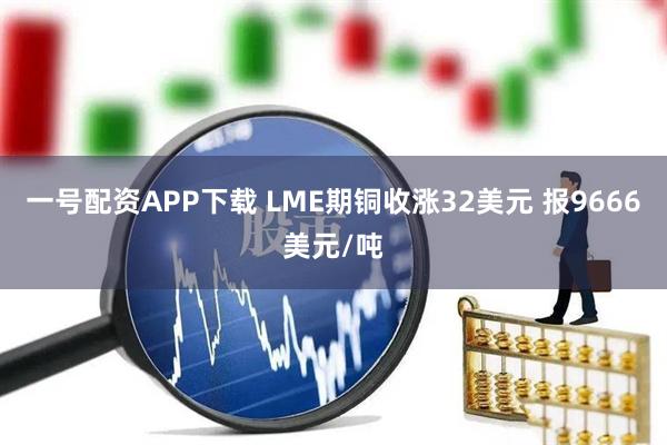 一号配资APP下载 LME期铜收涨32美元 报9666美元/吨