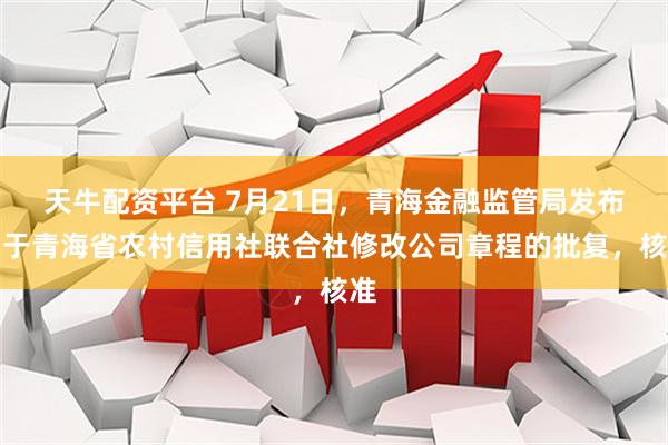天牛配资平台 7月21日，青海金融监管局发布关于青海省农村信用社联合社修改公司章程的批复，核准