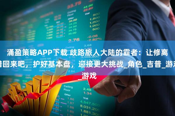 涌盈策略APP下载 歧路旅人大陆的霸者：让修离谱回来吧，护好基本盘，迎接更大挑战_角色_吉普_游戏