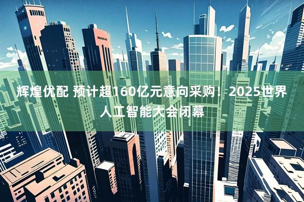 辉煌优配 预计超160亿元意向采购！2025世界人工智能大会闭幕