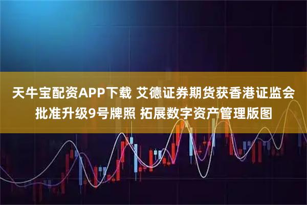 天牛宝配资APP下载 艾德证券期货获香港证监会批准升级9号牌照 拓展数字资产管理版图