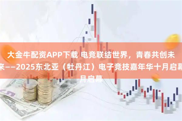大金牛配资APP下载 电竞联结世界，青春共创未来——2025东北亚（牡丹江）电子竞技嘉年华十月启幕