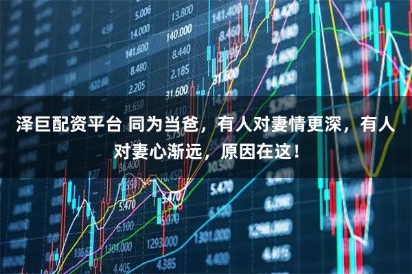 泽巨配资平台 同为当爸，有人对妻情更深，有人对妻心渐远，原因在这！