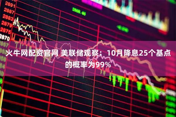 火牛网配资官网 美联储观察：10月降息25个基点的概率为99%