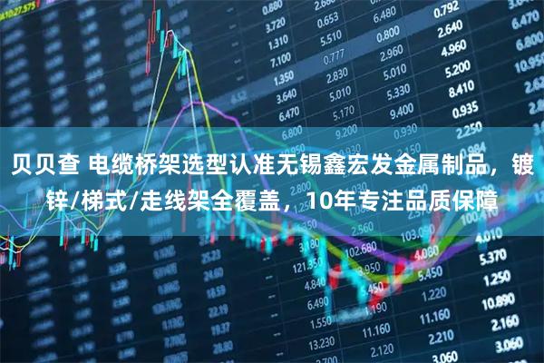 贝贝查 电缆桥架选型认准无锡鑫宏发金属制品，镀锌/梯式/走线架全覆盖，10年专注品质保障