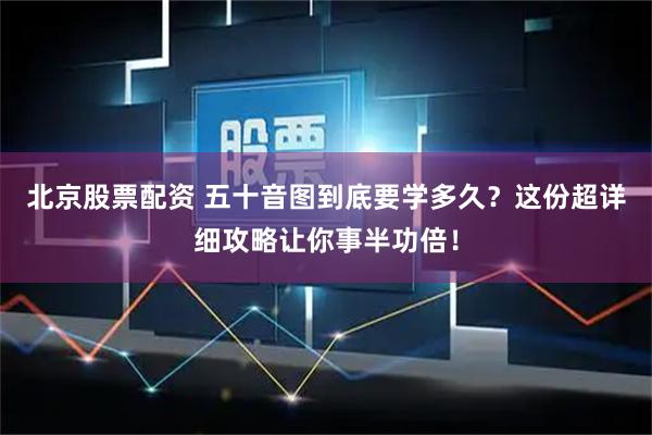 北京股票配资 五十音图到底要学多久？这份超详细攻略让你事半功倍！