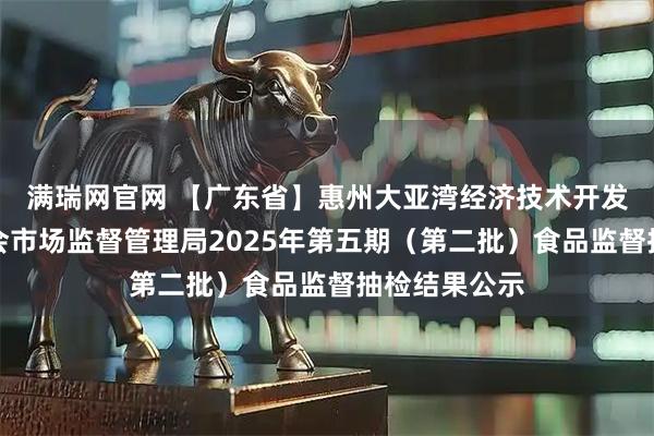 满瑞网官网 【广东省】惠州大亚湾经济技术开发区管理委员会市场监督管理局2025年第五期（第二批）食品监督抽检结果公示