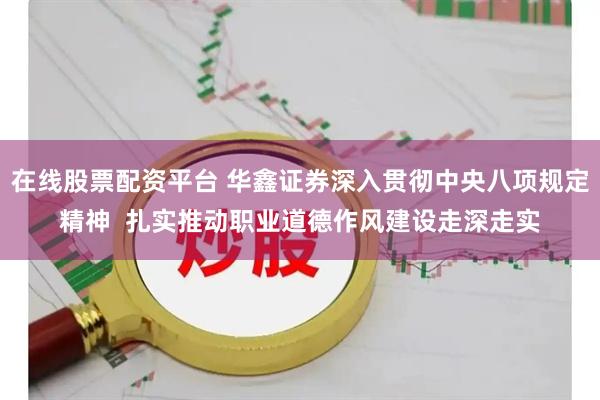 在线股票配资平台 华鑫证券深入贯彻中央八项规定精神  扎实推动职业道德作风建设走深走实