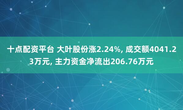 十点配资平台 大叶股份涨2.24%, 成交额4041.23万元, 主力资金净流出206.76万元