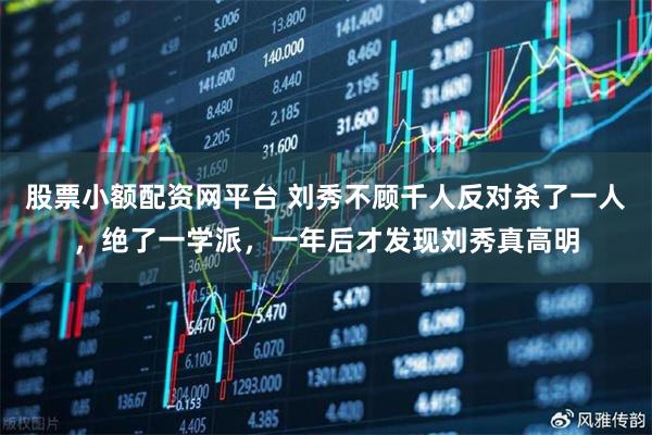 股票小额配资网平台 刘秀不顾千人反对杀了一人，绝了一学派，一年后才发现刘秀真高明