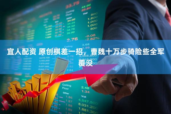 宜人配资 原创棋差一招，曹魏十万步骑险些全军覆没