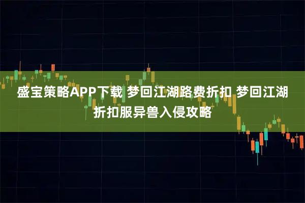 盛宝策略APP下载 梦回江湖路费折扣 梦回江湖折扣服异兽入侵攻略