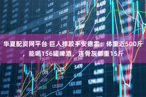 华夏配资网平台 巨人摔跤手安德雷：体重近500斤，能喝156罐啤酒，连骨灰都重15斤