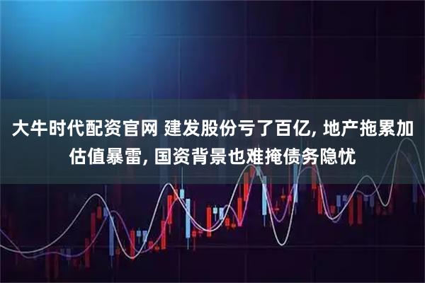 大牛时代配资官网 建发股份亏了百亿, 地产拖累加估值暴雷, 国资背景也难掩债务隐忧
