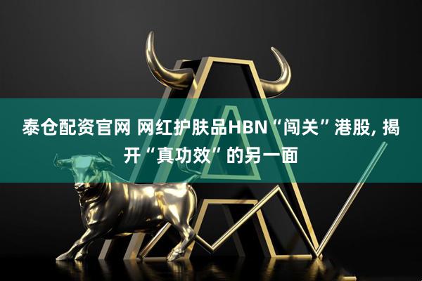 泰仓配资官网 网红护肤品HBN“闯关”港股, 揭开“真功效”的另一面
