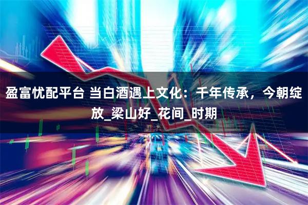 盈富忧配平台 当白酒遇上文化：千年传承，今朝绽放_梁山好_花间_时期