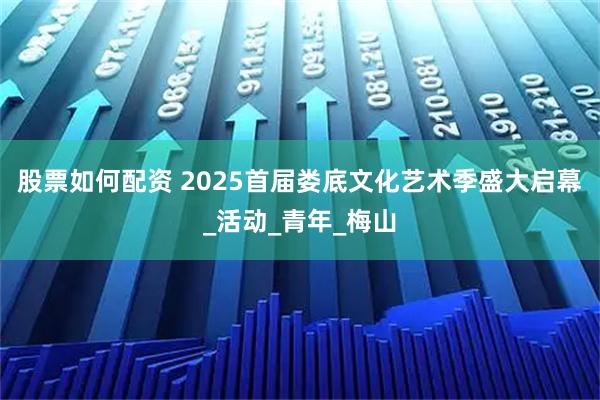 股票如何配资 2025首届娄底文化艺术季盛大启幕_活动_青年_梅山
