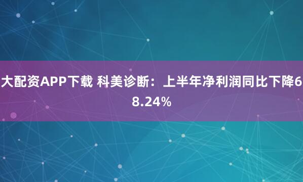 大配资APP下载 科美诊断：上半年净利润同比下降68.24%