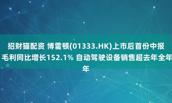 招财猫配资 博雷顿(01333.HK)上市后首份中报 毛利同比增长152.1% 自动驾驶设备销售超去年全年