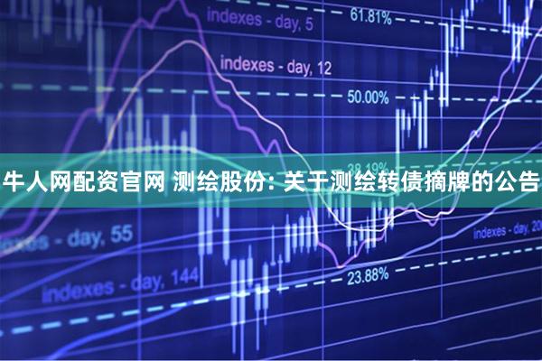 牛人网配资官网 测绘股份: 关于测绘转债摘牌的公告