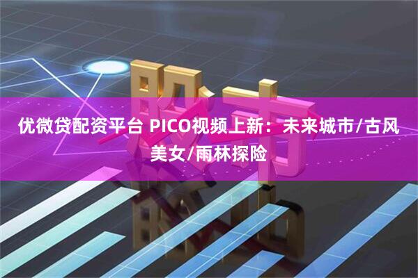 优微贷配资平台 PICO视频上新：未来城市/古风美女/雨林探险